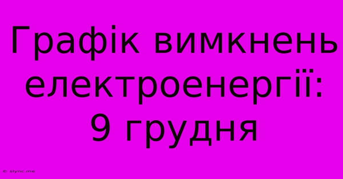 Графік Вимкнень Електроенергії: 9 Грудня