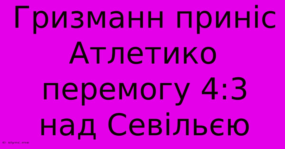 Гризманн Приніс Атлетико Перемогу 4:3 Над Севільєю