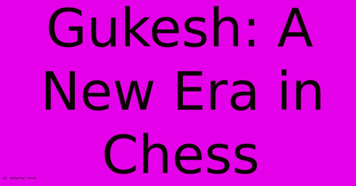 Gukesh: A New Era In Chess