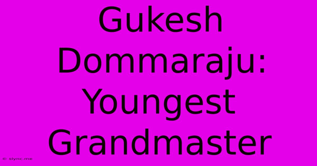 Gukesh Dommaraju: Youngest Grandmaster