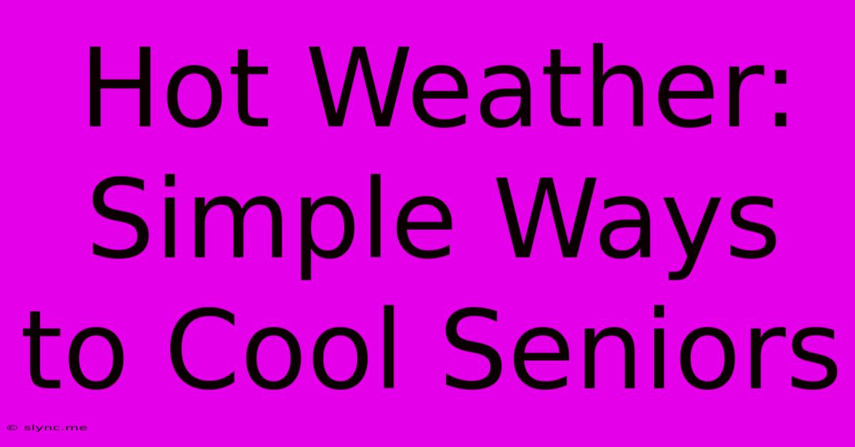 Hot Weather: Simple Ways To Cool Seniors