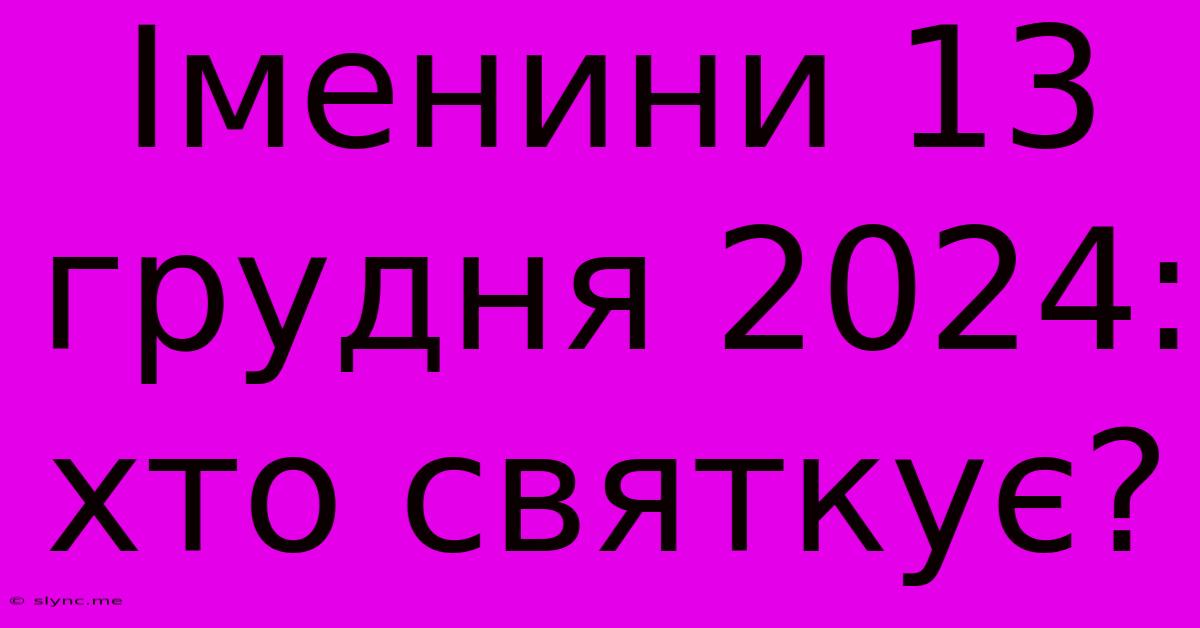 Іменини 13 Грудня 2024: Хто Святкує?