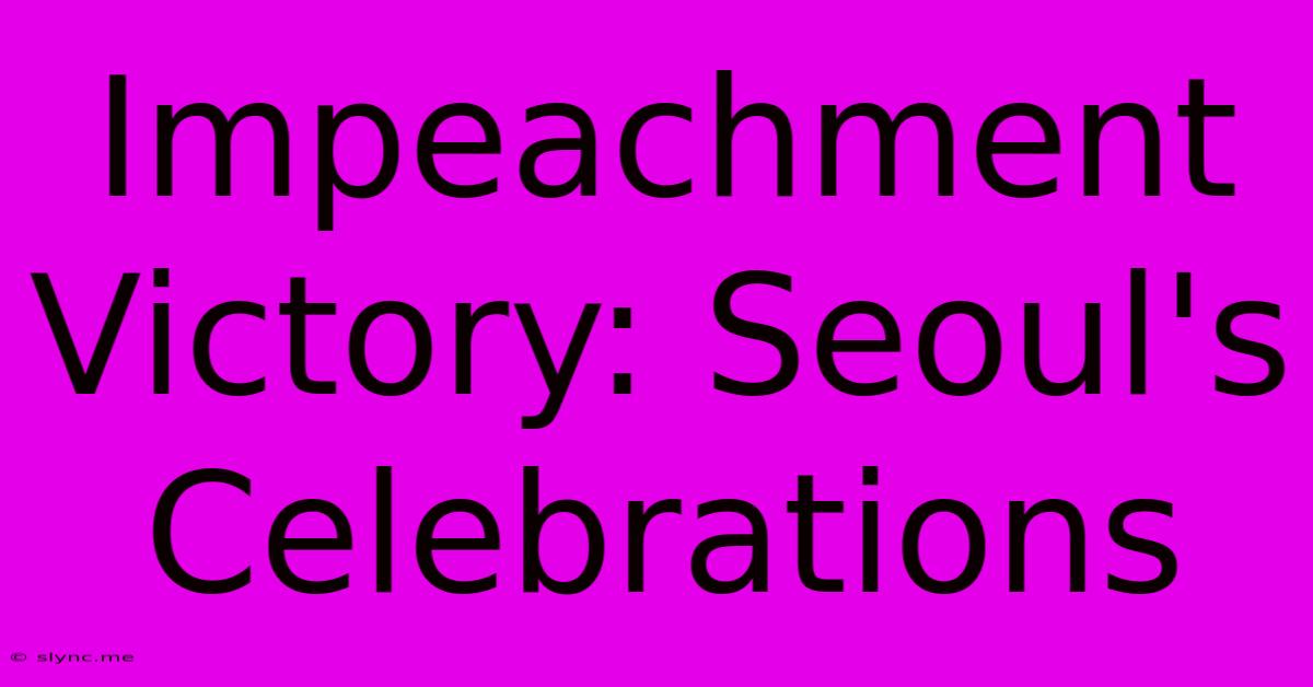 Impeachment Victory: Seoul's Celebrations