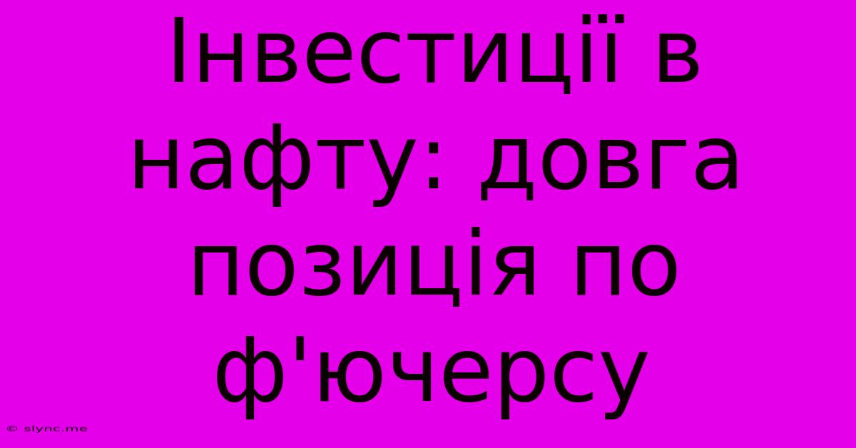 Інвестиції В Нафту: Довга Позиція По Ф'ючерсу