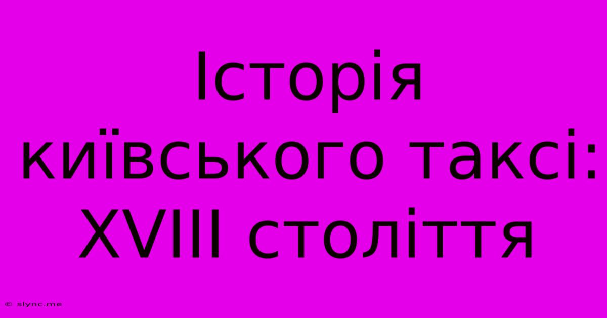 Історія Київського Таксі: XVIII Століття