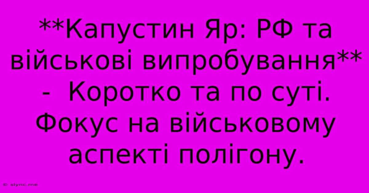 **Капустин Яр: РФ Та Військові Випробування** -  Коротко Та По Суті.  Фокус На Військовому Аспекті Полігону.