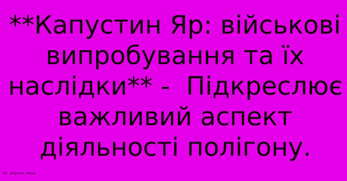 **Капустин Яр: Військові Випробування Та Їх Наслідки** -  Підкреслює Важливий Аспект Діяльності Полігону.