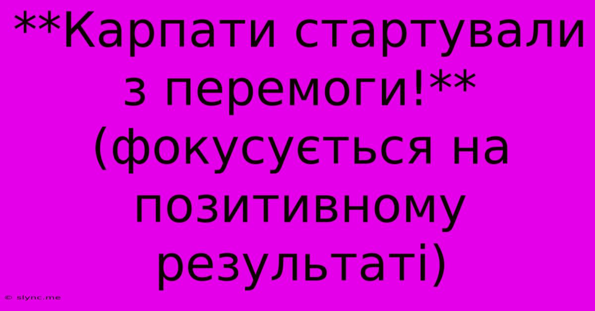 **Карпати Стартували З Перемоги!** (фокусується На Позитивному Результаті)