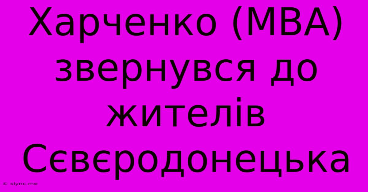 Харченко (МВА) Звернувся До Жителів Сєвєродонецька