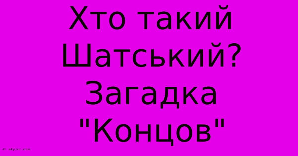 Хто Такий Шатський? Загадка 