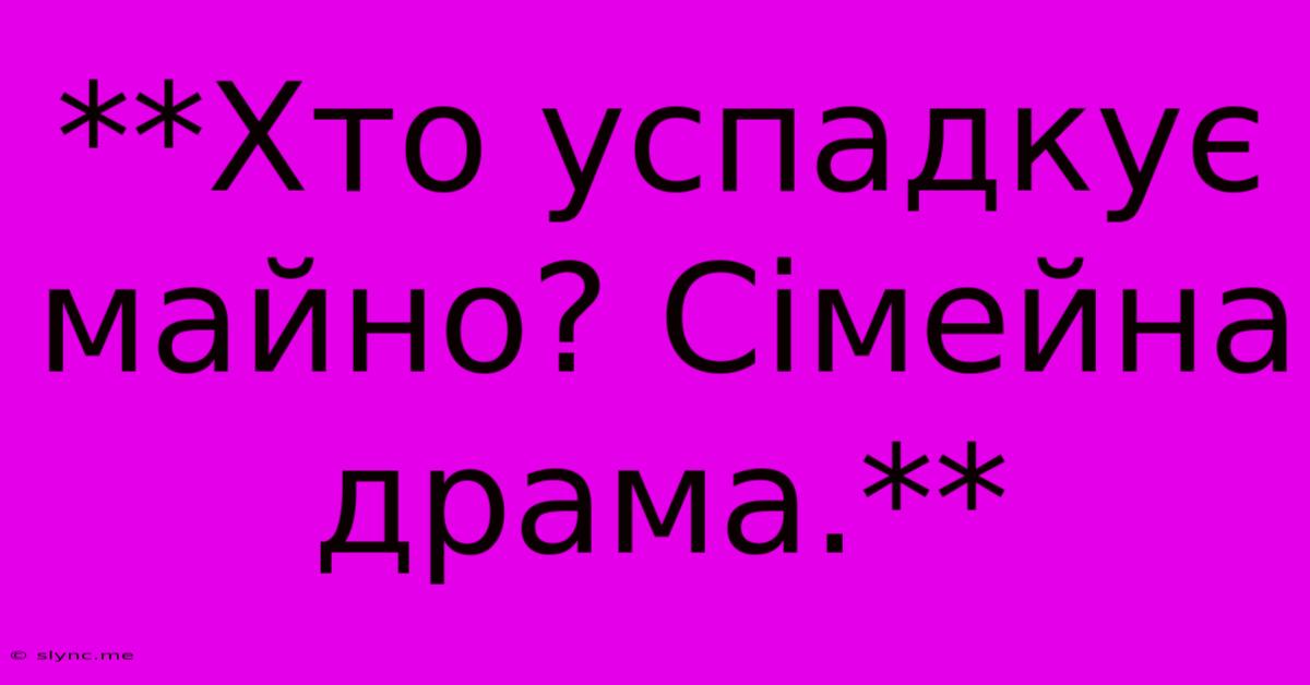 **Хто Успадкує Майно? Сімейна Драма.**