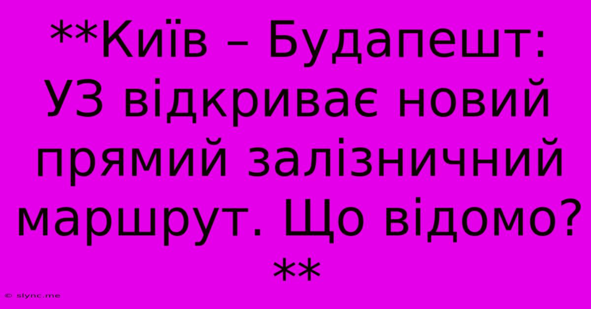 **Київ – Будапешт: УЗ Відкриває Новий Прямий Залізничний Маршрут. Що Відомо?**