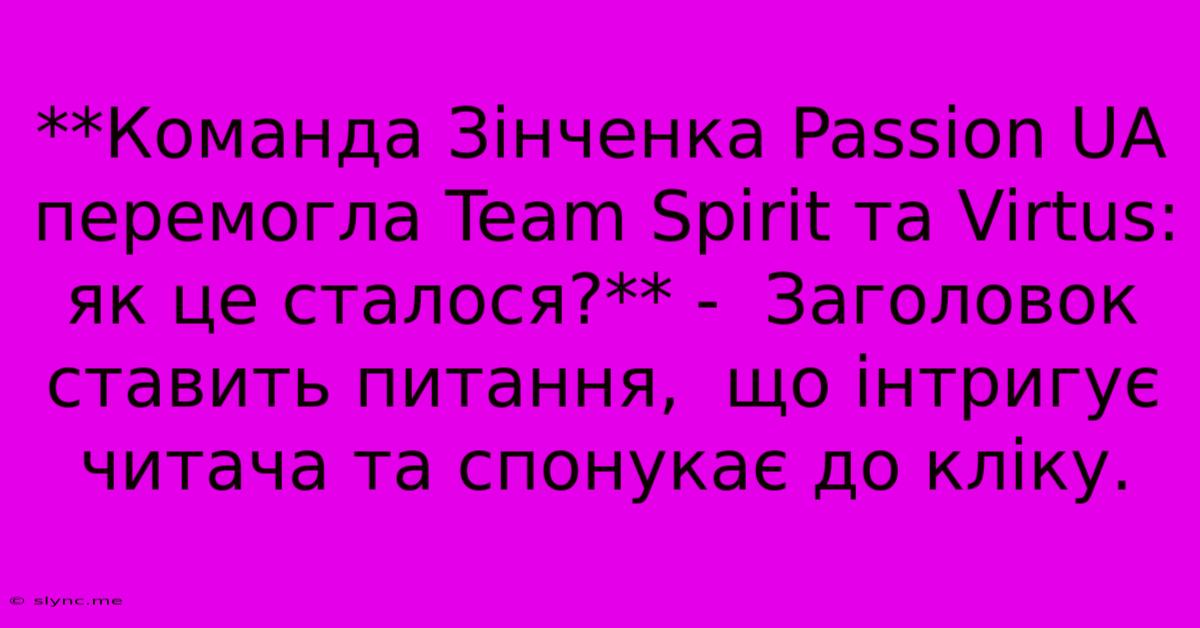 **Команда Зінченка Passion UA Перемогла Team Spirit Та Virtus: Як Це Сталося?** -  Заголовок Ставить Питання,  Що Інтригує Читача Та Спонукає До Кліку.