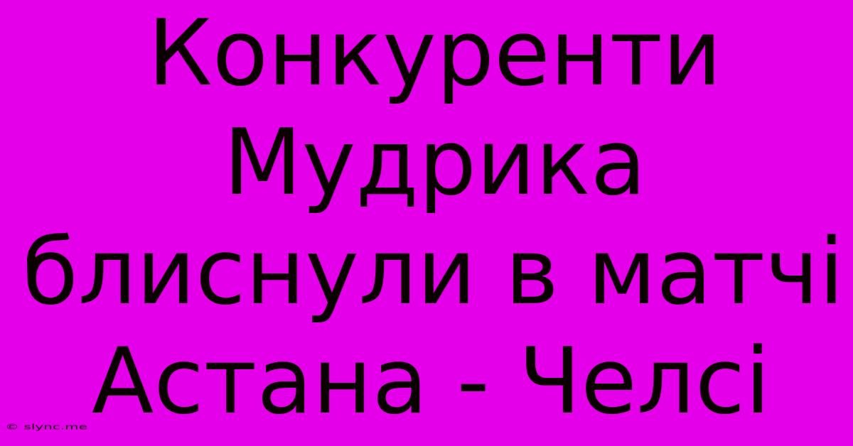 Конкуренти Мудрика Блиснули В Матчі Астана - Челсі