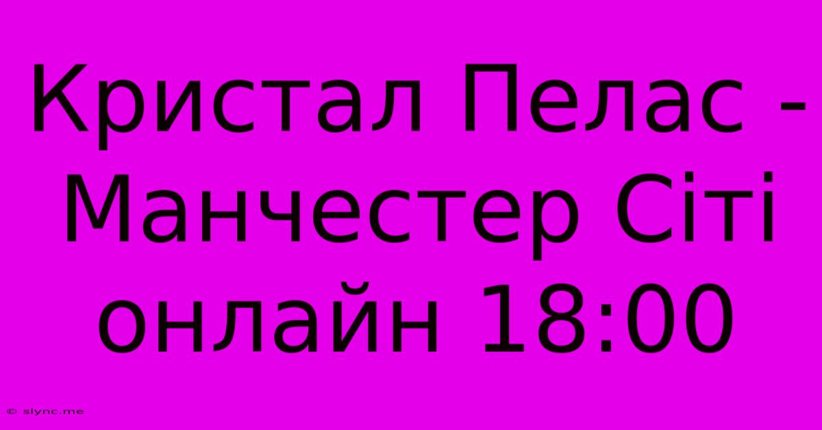 Кристал Пелас - Манчестер Сіті Онлайн 18:00