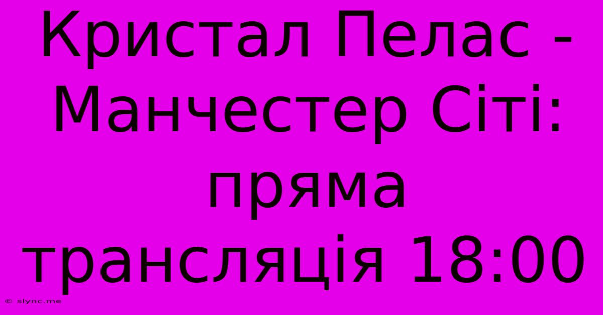 Кристал Пелас - Манчестер Сіті: Пряма Трансляція 18:00