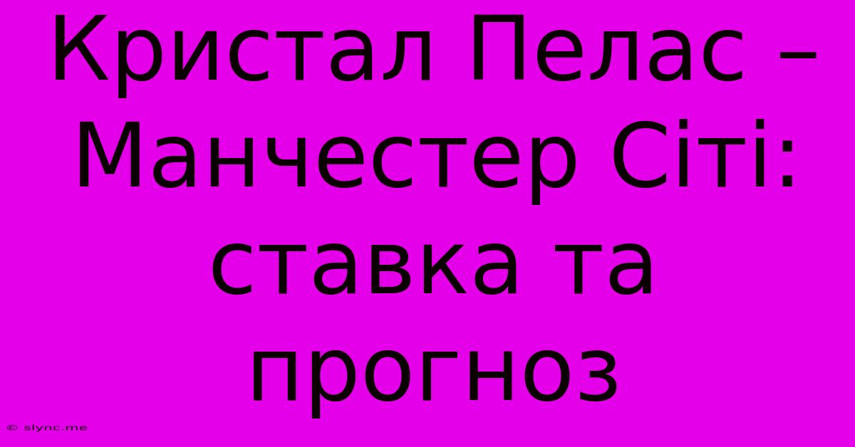 Кристал Пелас – Манчестер Сіті: Ставка Та Прогноз