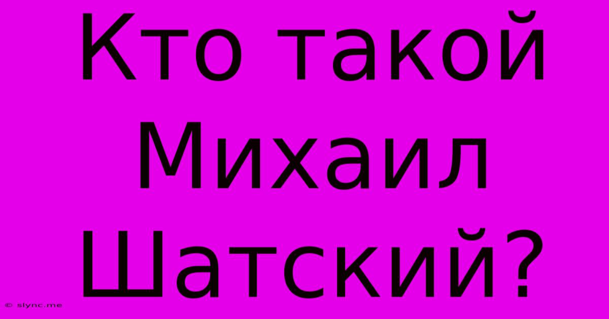 Кто Такой Михаил Шатский?