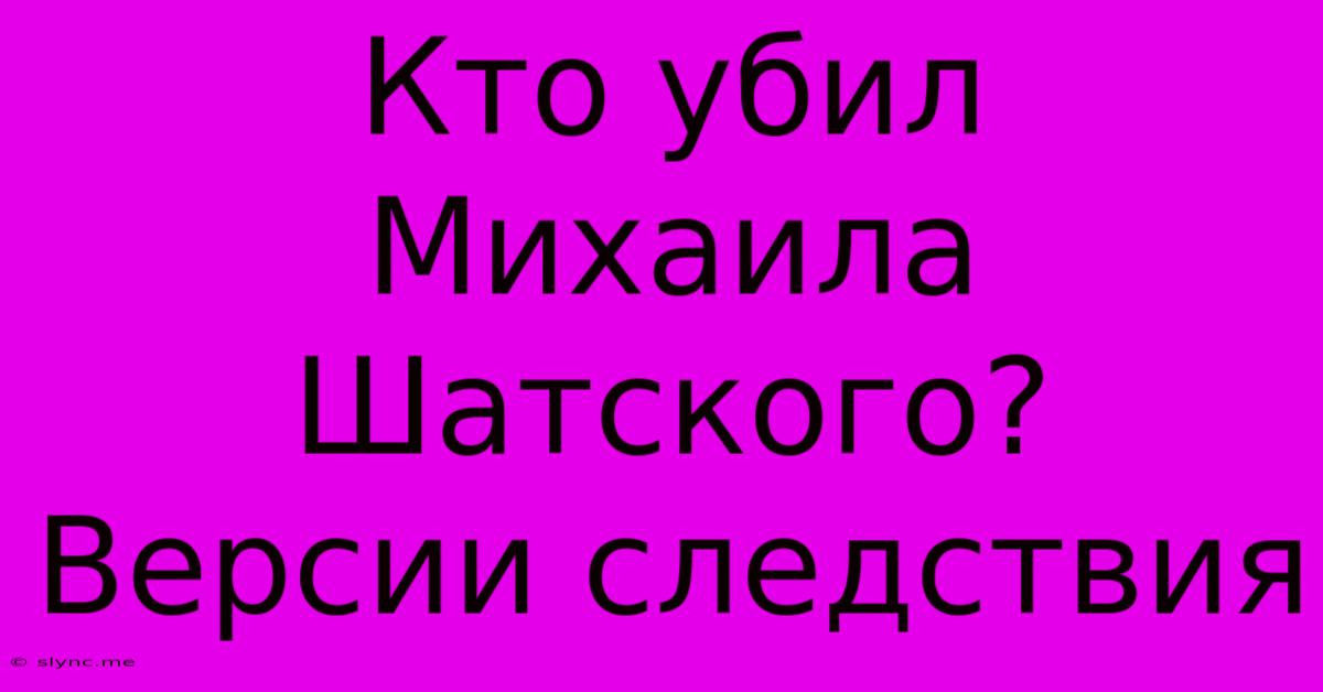 Кто Убил Михаила Шатского? Версии Следствия