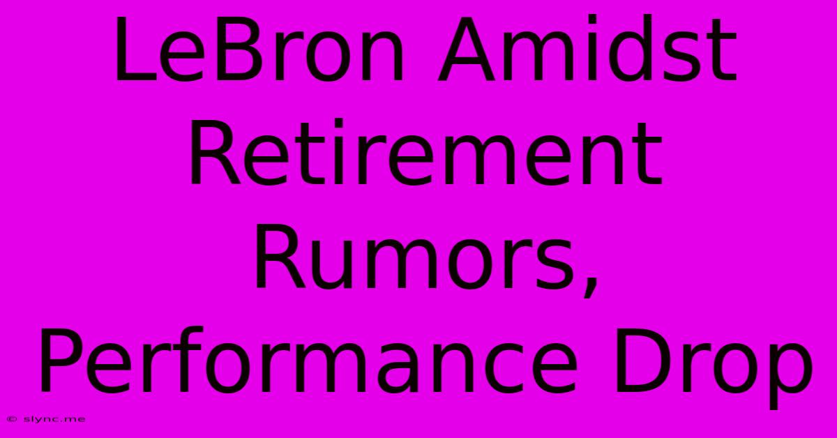 LeBron Amidst Retirement Rumors, Performance Drop