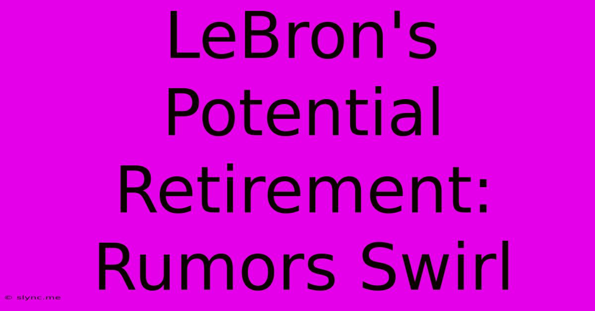 LeBron's Potential Retirement: Rumors Swirl