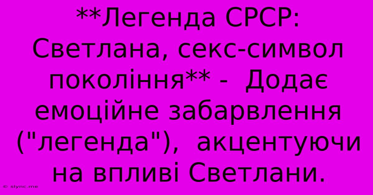 **Легенда СРСР: Светлана, Секс-символ Покоління** -  Додає Емоційне Забарвлення (