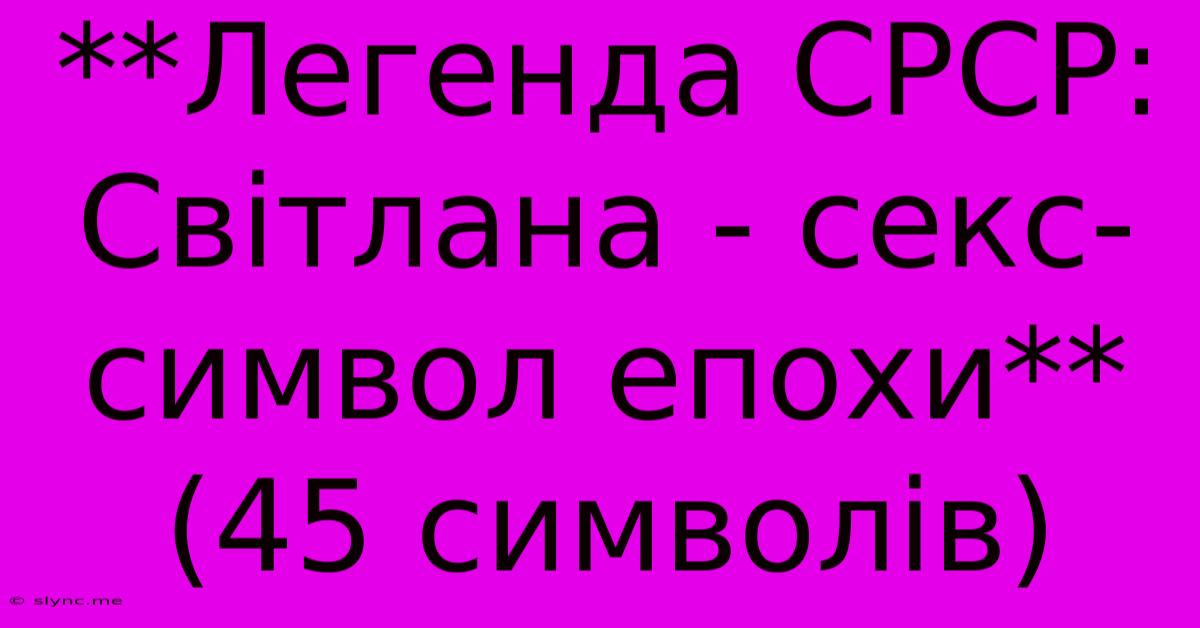 **Легенда СРСР: Світлана - Секс-символ Епохи** (45 Символів)