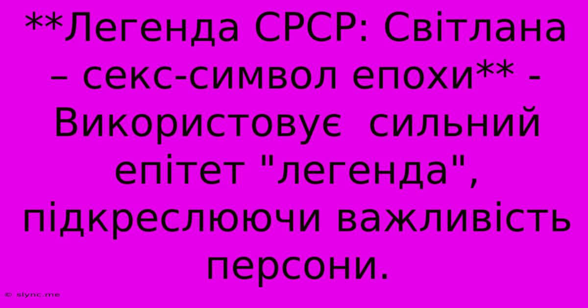 **Легенда СРСР: Світлана – Секс-символ Епохи** -  Використовує  Сильний Епітет 