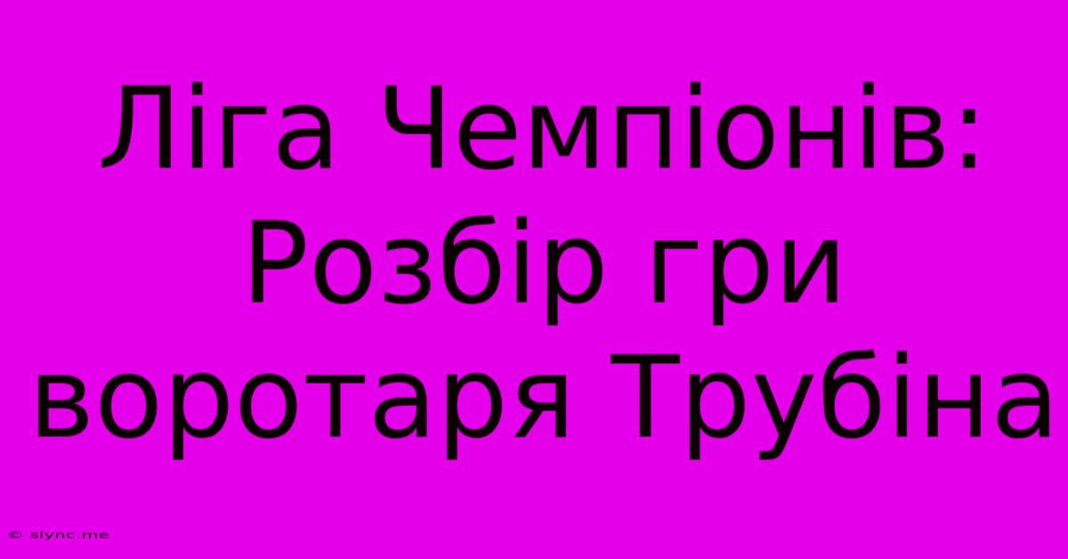 Ліга Чемпіонів: Розбір Гри Воротаря Трубіна