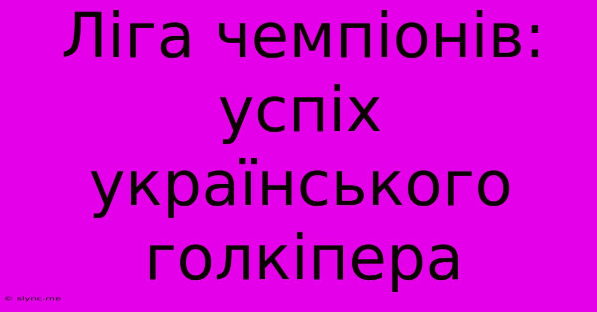 Ліга Чемпіонів: Успіх Українського Голкіпера