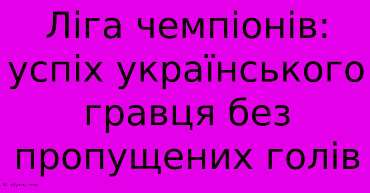 Ліга Чемпіонів: Успіх Українського Гравця Без Пропущених Голів