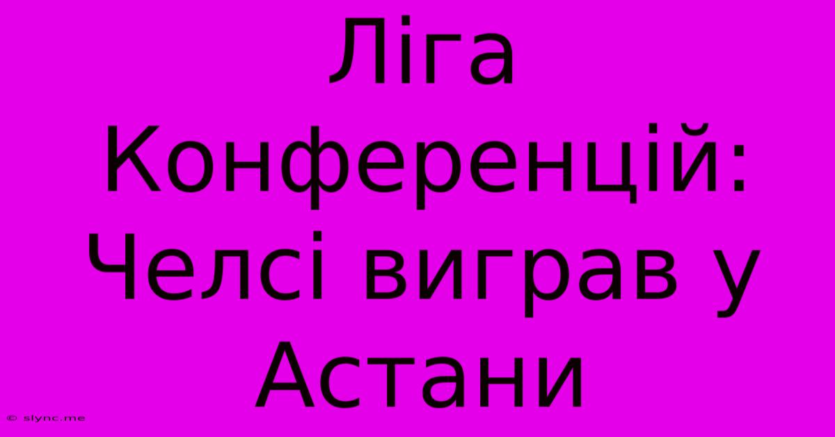 Ліга Конференцій: Челсі Виграв У Астани