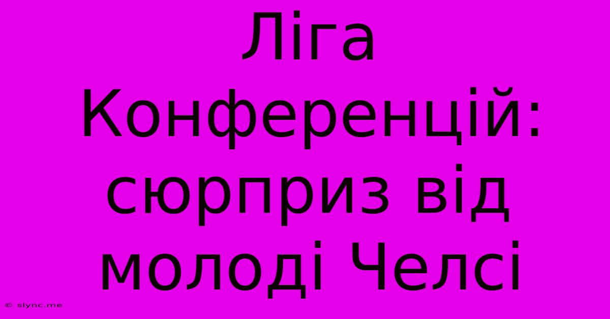 Ліга Конференцій: Сюрприз Від Молоді Челсі