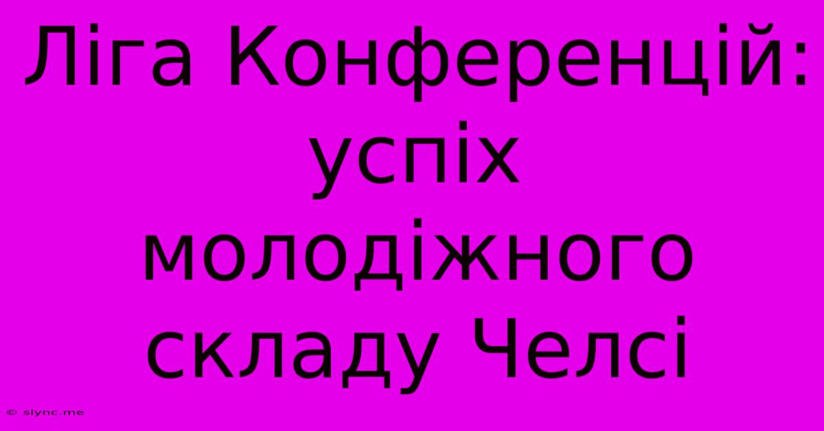 Ліга Конференцій: Успіх Молодіжного Складу Челсі