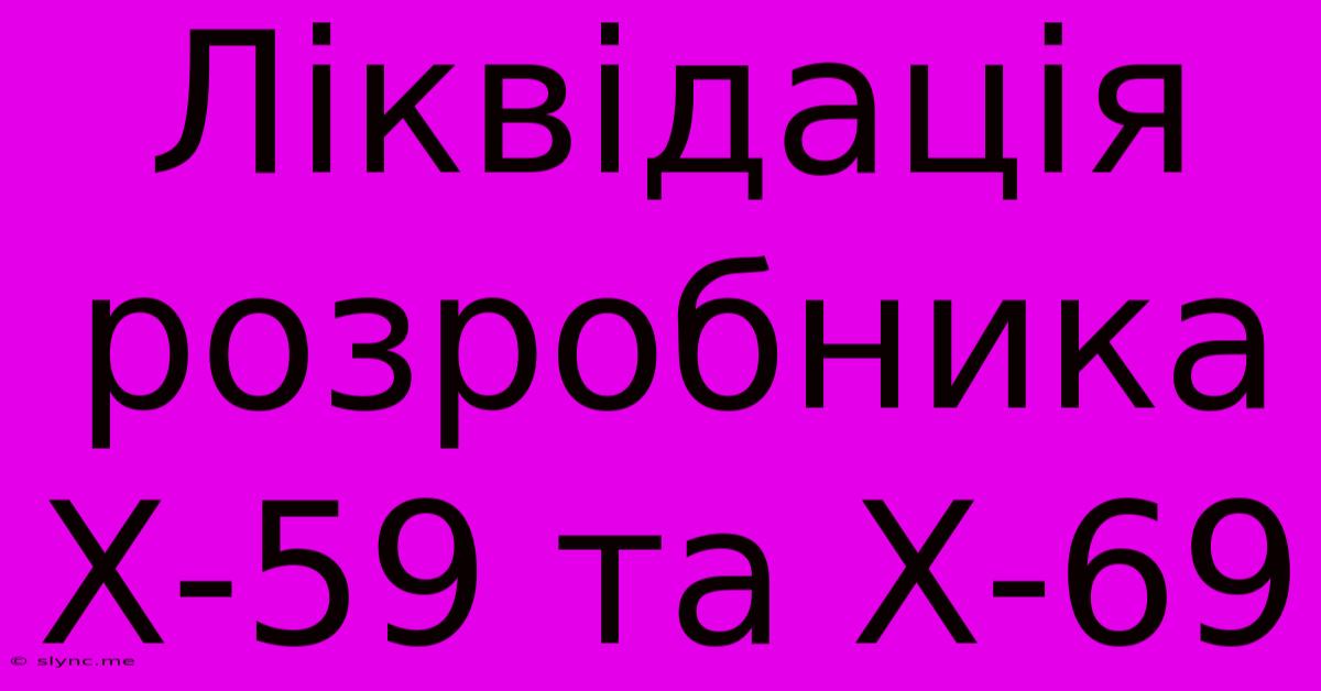 Ліквідація Розробника Х-59 Та Х-69