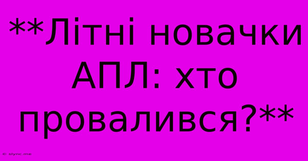 **Літні Новачки АПЛ: Хто Провалився?**