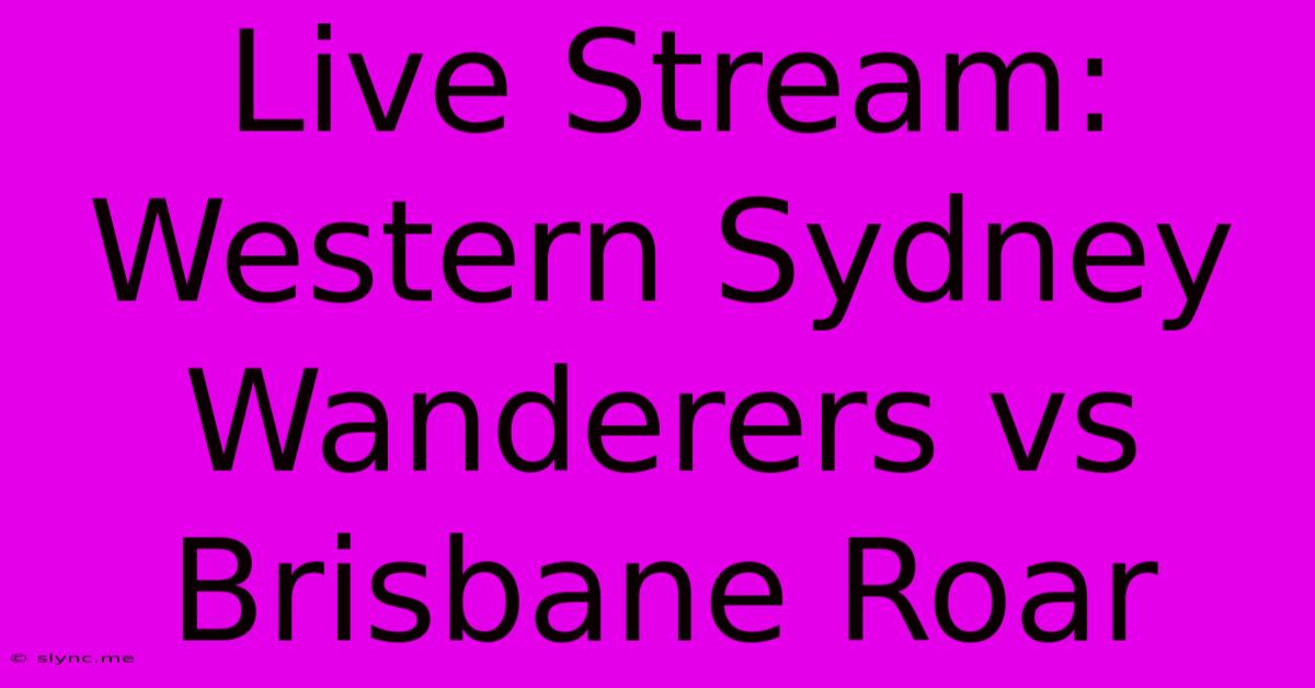 Live Stream: Western Sydney Wanderers Vs Brisbane Roar