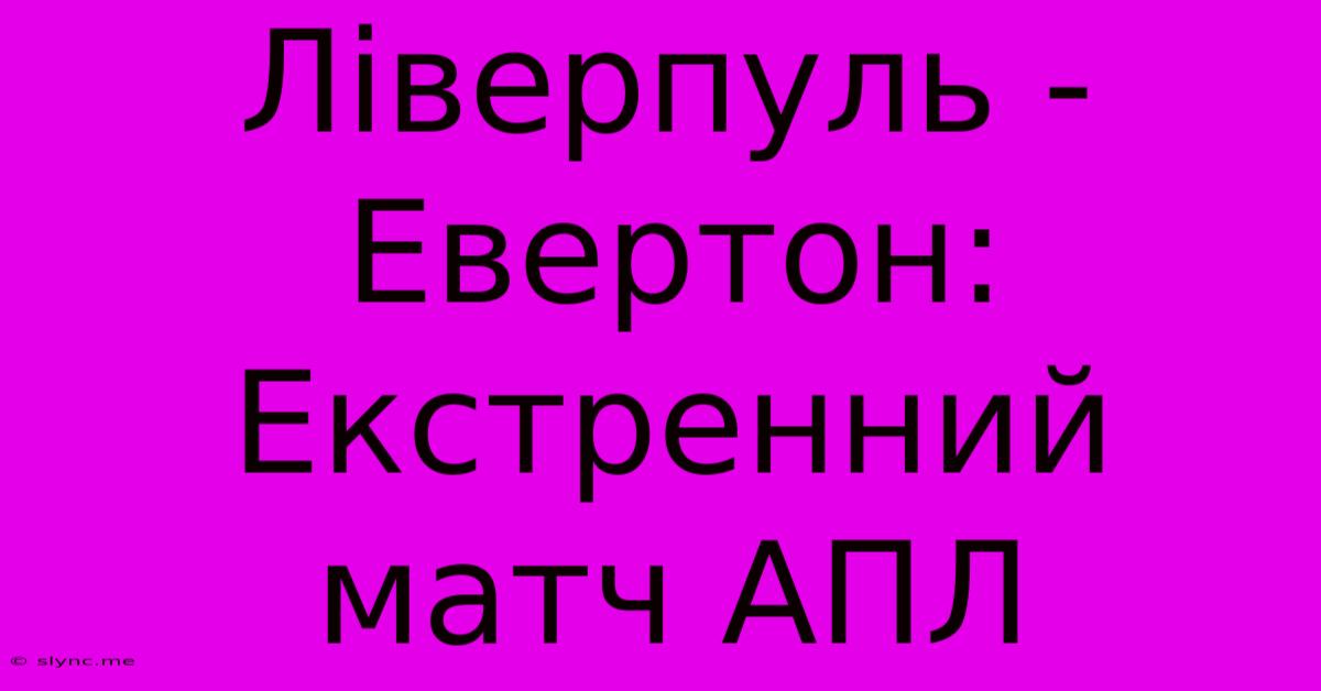 Ліверпуль - Евертон: Екстренний Матч АПЛ