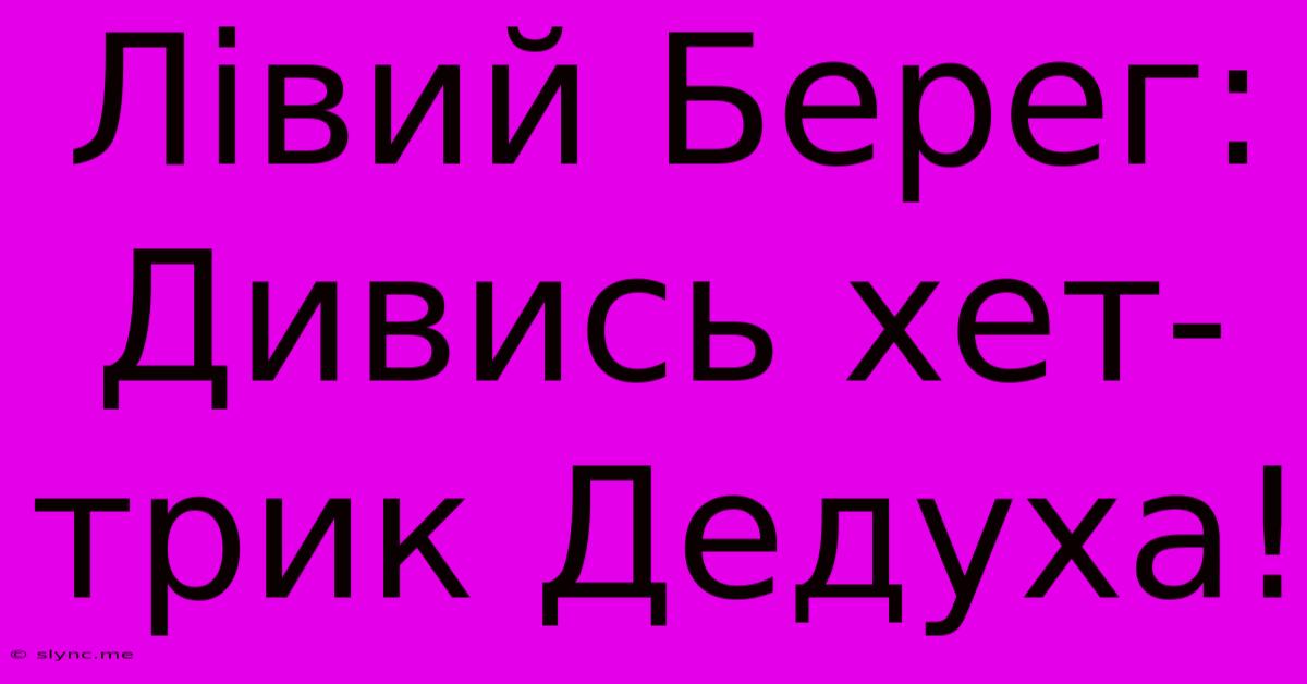 Лівий Берег: Дивись Хет-трик Дедуха!