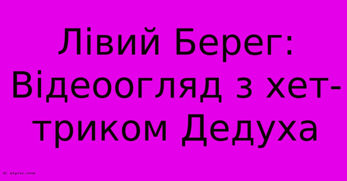 Лівий Берег: Відеоогляд З Хет-триком Дедуха