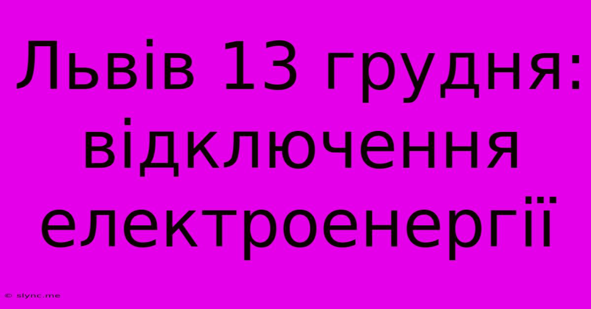 Львів 13 Грудня: Відключення Електроенергії