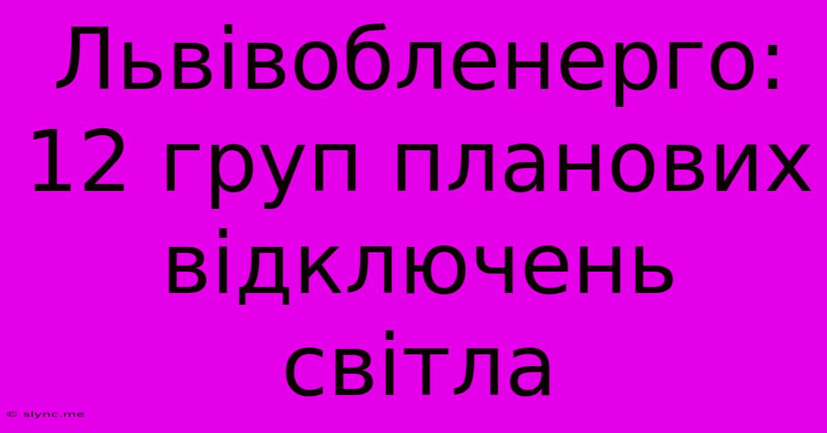 Львівобленерго: 12 Груп Планових Відключень Світла