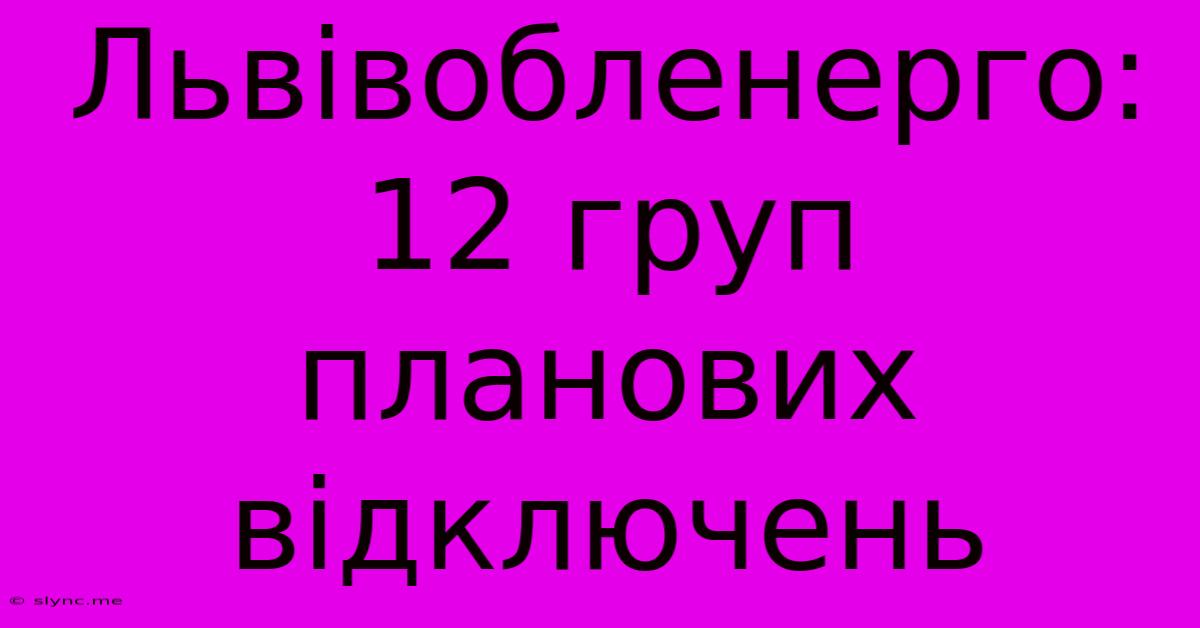 Львівобленерго: 12 Груп Планових Відключень