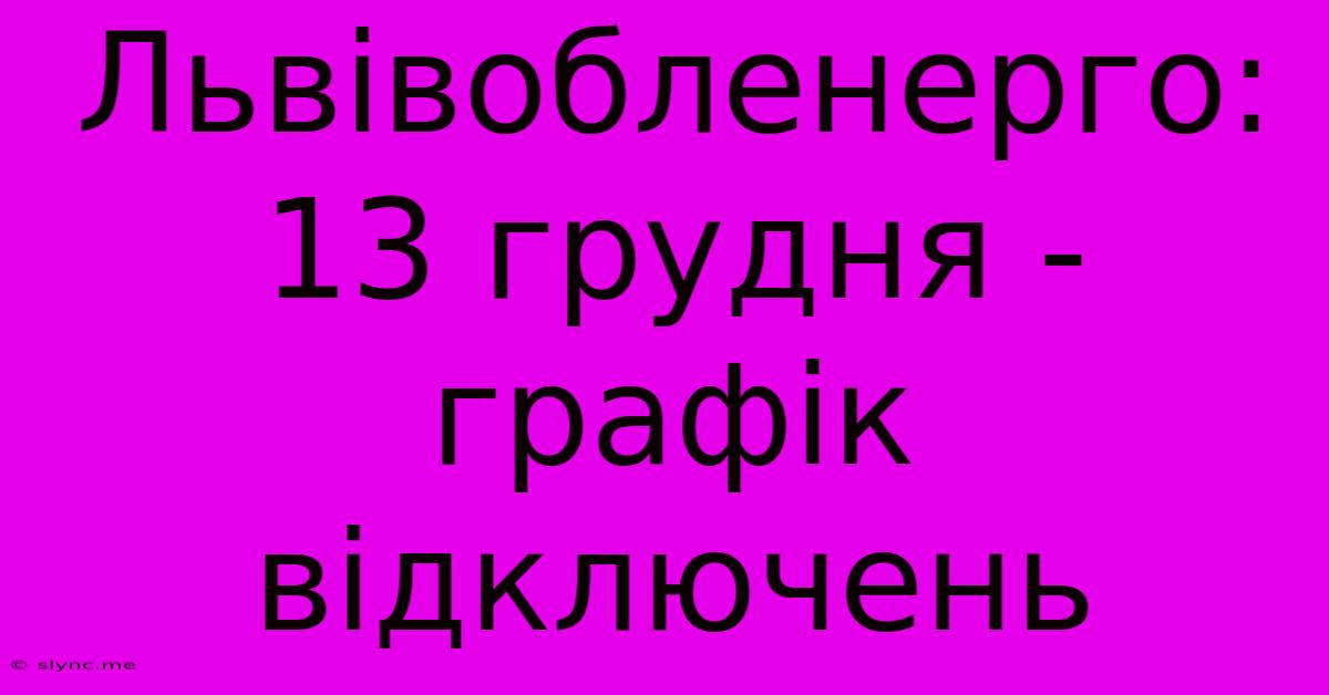 Львівобленерго: 13 Грудня - Графік Відключень