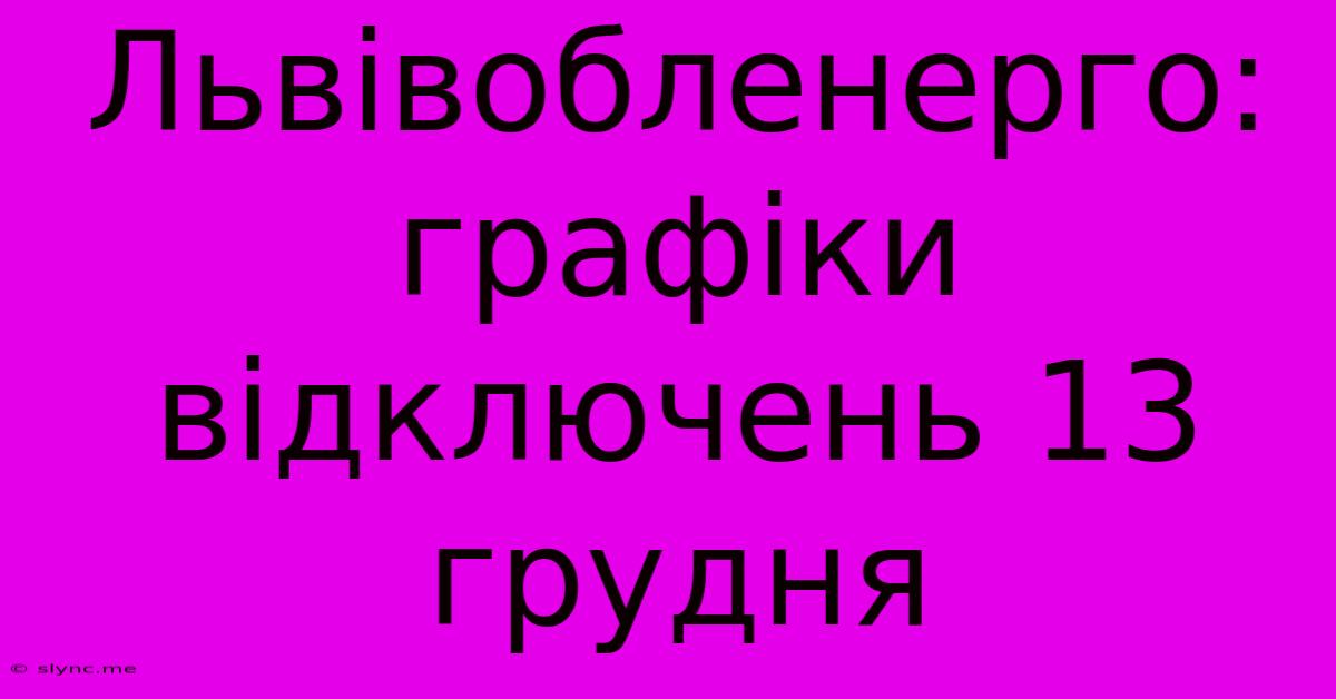 Львівобленерго: Графіки Відключень 13 Грудня