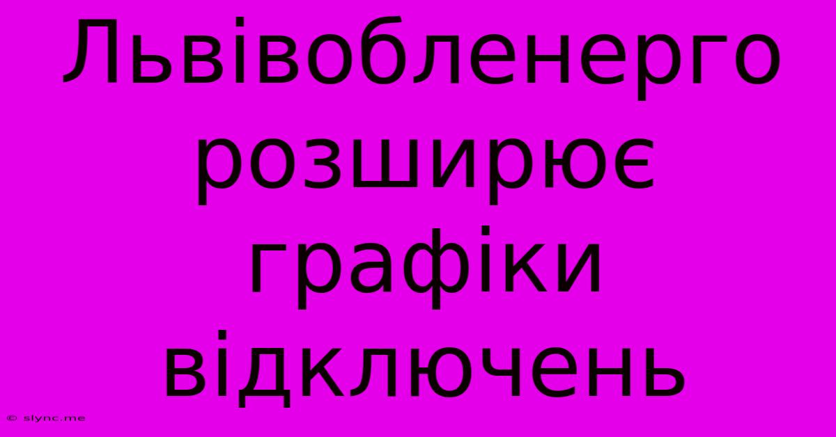 Львівобленерго Розширює Графіки Відключень