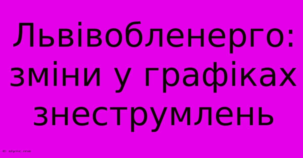 Львівобленерго: Зміни У Графіках Знеструмлень