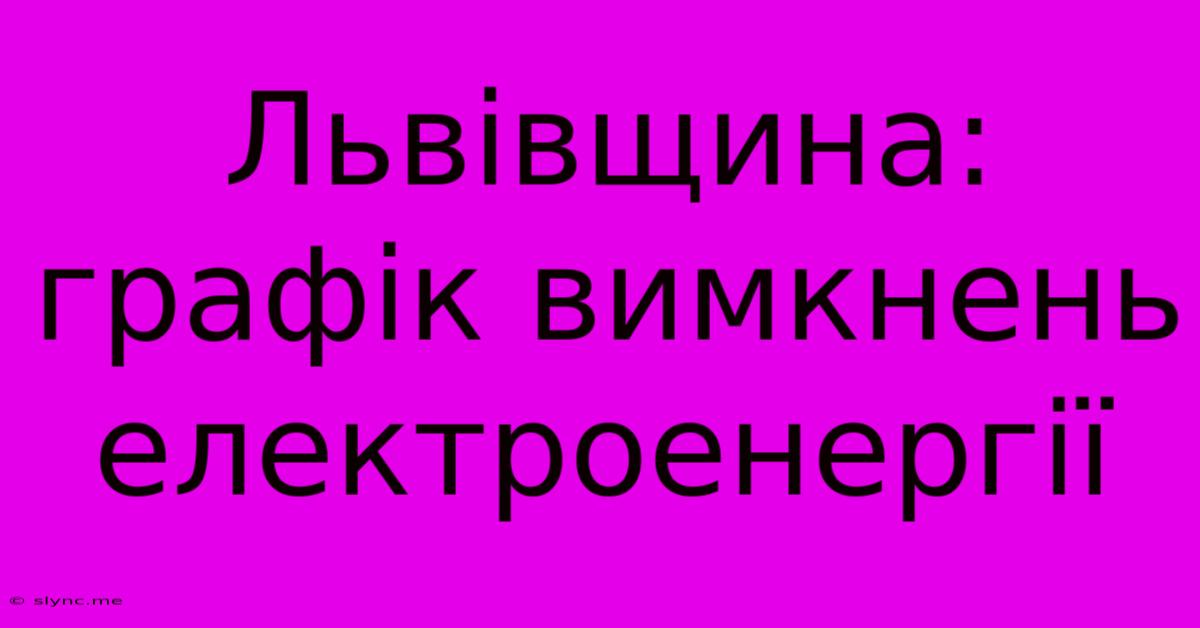 Львівщина: Графік Вимкнень Електроенергії