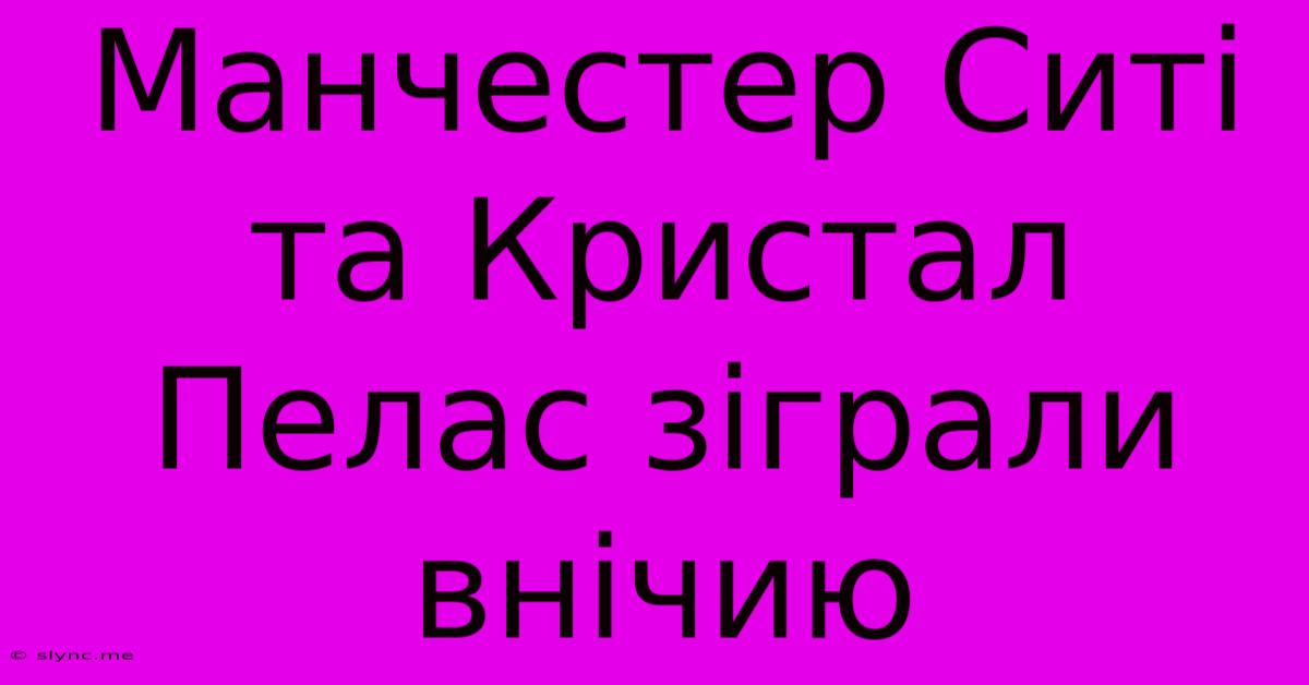 Манчестер Ситі Та Кристал Пелас Зіграли Внічию