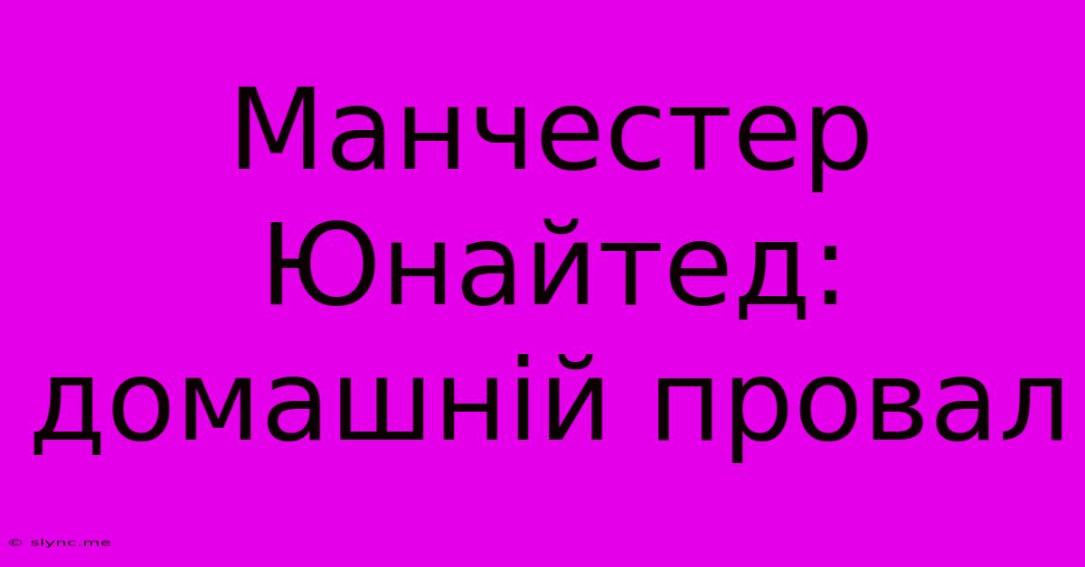 Манчестер Юнайтед: Домашній Провал